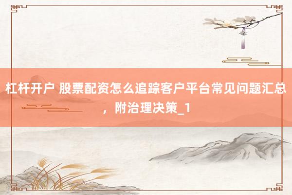 杠杆开户 股票配资怎么追踪客户平台常见问题汇总，附治理决策_1