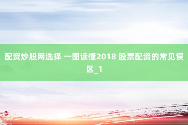 配资炒股网选择 一图读懂2018 股票配资的常见误区_1