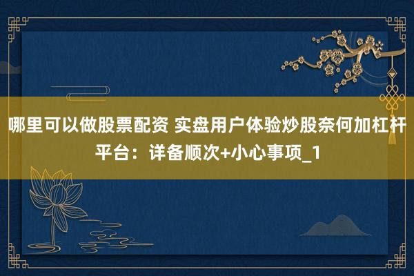 哪里可以做股票配资 实盘用户体验炒股奈何加杠杆平台：详备顺次+小心事项_1