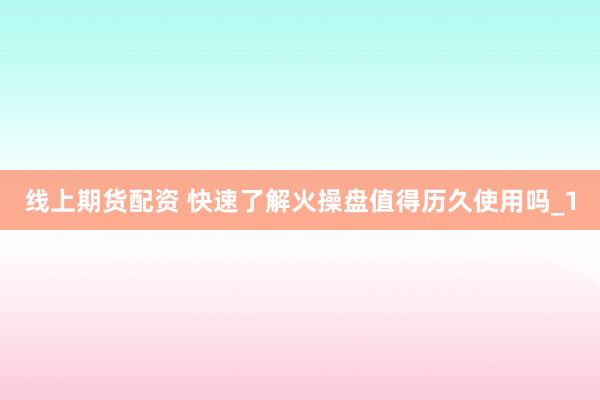 线上期货配资 快速了解火操盘值得历久使用吗_1
