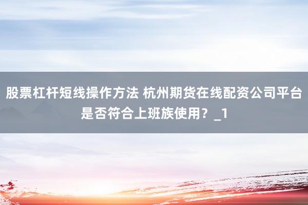 股票杠杆短线操作方法 杭州期货在线配资公司平台是否符合上班族使用？_1