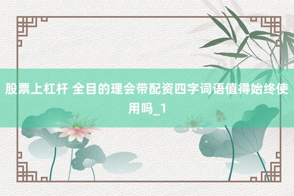 股票上杠杆 全目的理会带配资四字词语值得始终使用吗_1