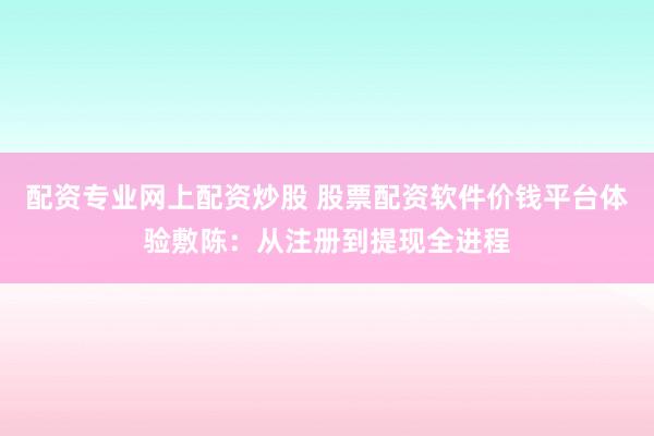 配资专业网上配资炒股 股票配资软件价钱平台体验敷陈:从注册到提现全进程