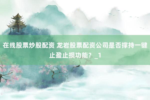 在线股票炒股配资 龙岩股票配资公司是否撑持一键止盈止损功能?_1