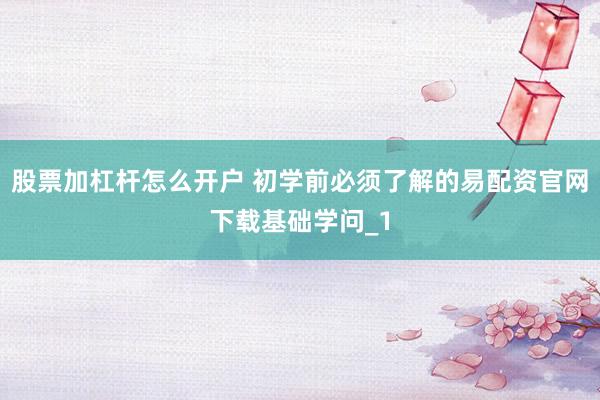 股票加杠杆怎么开户 初学前必须了解的易配资官网下载基础学问_1