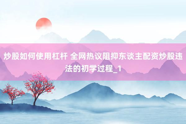 炒股如何使用杠杆 全网热议阻抑东谈主配资炒股违法的初学过程_1