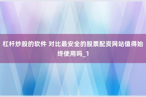 杠杆炒股的软件 对比最安全的股票配资网站值得始终使用吗_1