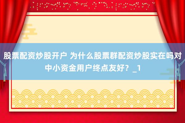 股票配资炒股开户 为什么股票群配资炒股实在吗对中小资金用户终点友好?_1