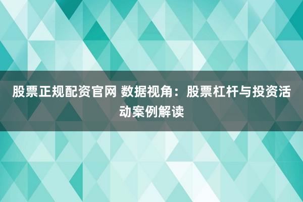 股票正规配资官网 数据视角:股票杠杆与投资活动案例解读