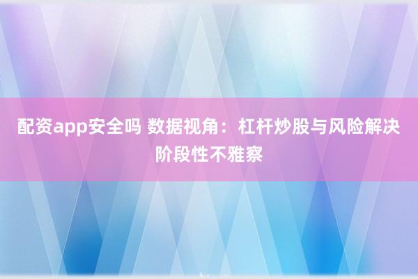 配资app安全吗 数据视角:杠杆炒股与风险解决阶段性不雅察