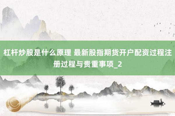 杠杆炒股是什么原理 最新股指期货开户配资过程注册过程与贵重事项_2