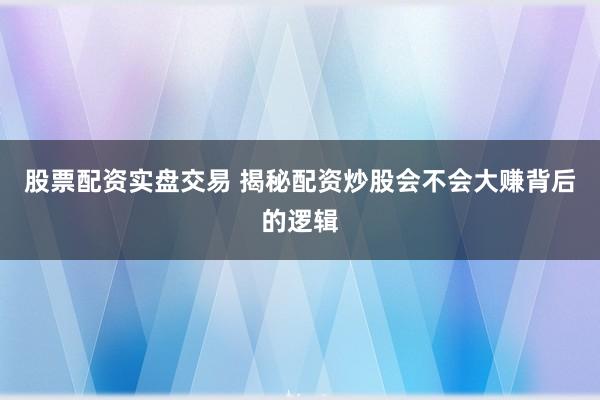 股票配资实盘交易 揭秘配资炒股会不会大赚背后的逻辑