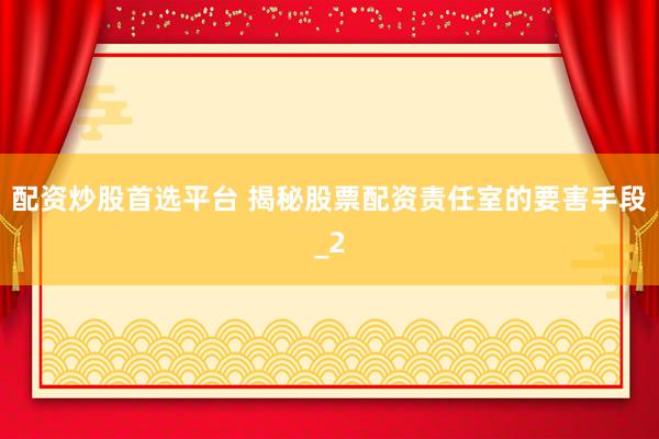 配资炒股首选平台 揭秘股票配资责任室的要害手段_2