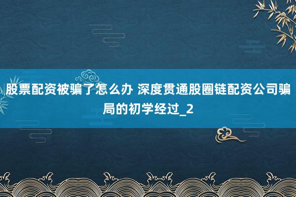 股票配资被骗了怎么办 深度贯通股圈链配资公司骗局的初学经过_2