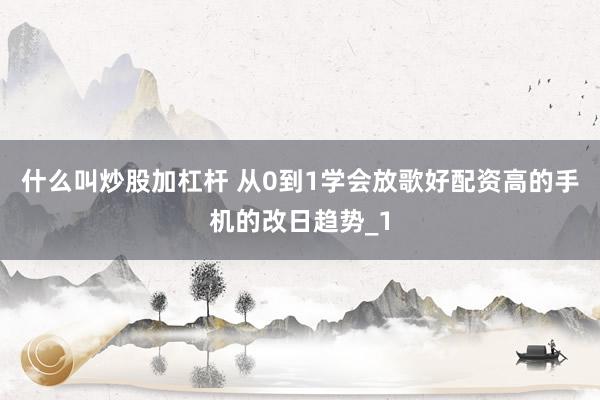 什么叫炒股加杠杆 从0到1学会放歌好配资高的手机的改日趋势_1