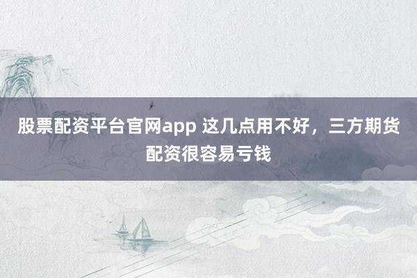 股票配资平台官网app 这几点用不好，三方期货配资很容易亏钱